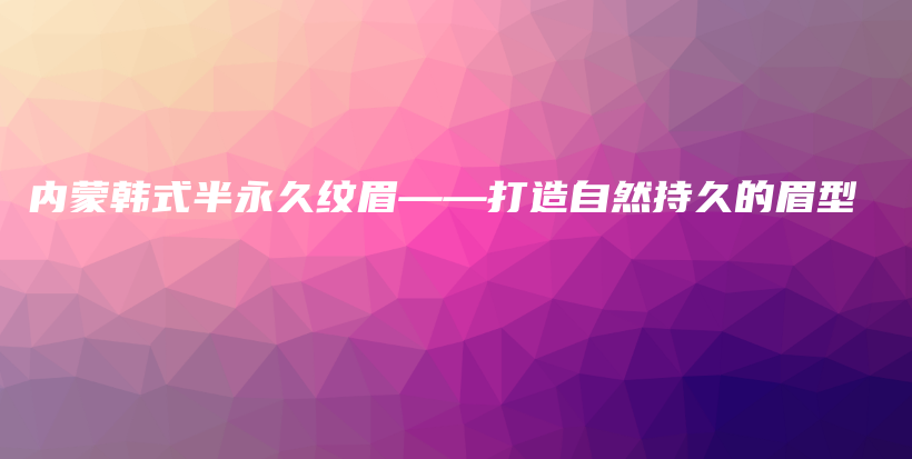 內(nèi)蒙韓式半永久紋眉——打造自然持久的眉型插圖