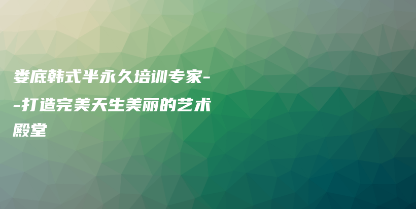 婁底韓式半永久培訓專家–打造完美天生美麗的藝術殿堂插圖