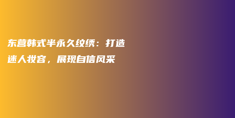 東營韓式半永久紋繡：打造迷人妝容，展現(xiàn)自信風(fēng)采插圖