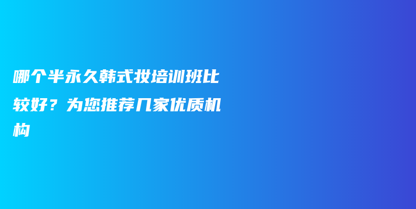 哪個半永久韓式妝培訓(xùn)班比較好？為您推薦幾家優(yōu)質(zhì)機(jī)構(gòu)插圖