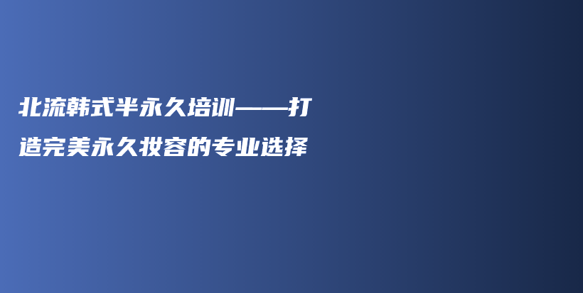 北流韓式半永久培訓(xùn)——打造完美永久妝容的專業(yè)選擇插圖