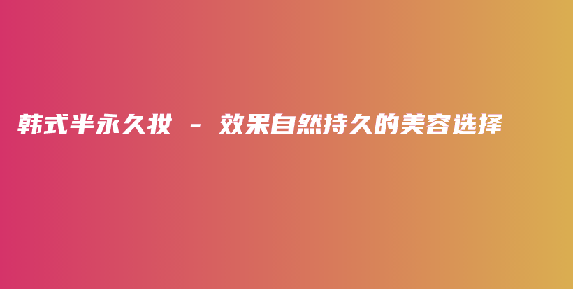 韓式半永久妝 – 效果自然持久的美容選擇插圖