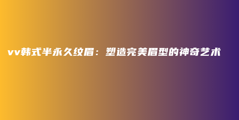 vv韓式半永久紋眉：塑造完美眉型的神奇藝術(shù)插圖