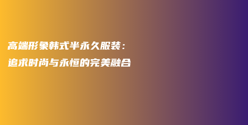 高端形象韓式半永久服裝：追求時(shí)尚與永恒的完美融合插圖