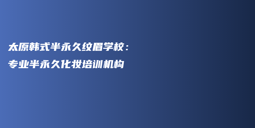 太原韓式半永久紋眉學(xué)校：專業(yè)半永久化妝培訓(xùn)機(jī)構(gòu)插圖