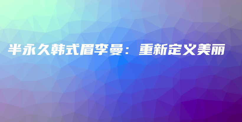 半永久韓式眉李曼：重新定義美麗插圖