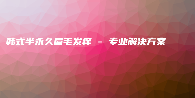 韓式半永久眉毛發(fā)癢 – 專(zhuān)業(yè)解決方案插圖