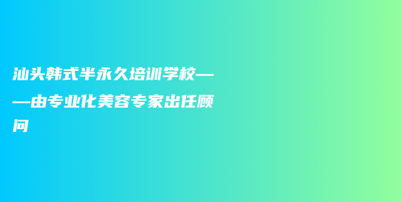 汕頭韓式半永久培訓學?！蓪I(yè)化美容專家出任顧問插圖