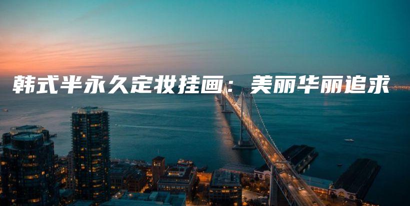 韓式半永久定妝掛畫：美麗華麗追求插圖