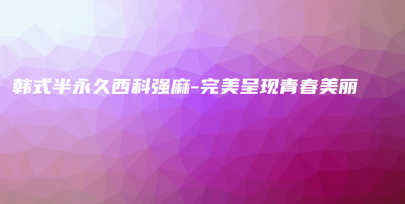 韓式半永久西科強(qiáng)麻-完美呈現(xiàn)青春美麗插圖