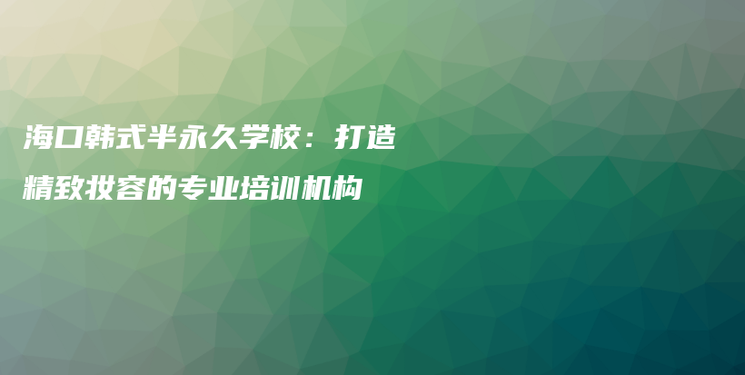 海口韓式半永久學校：打造精致妝容的專業(yè)培訓機構插圖