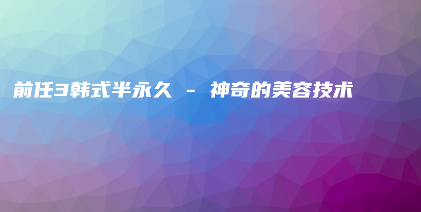 前任3韓式半永久 – 神奇的美容技術(shù)插圖
