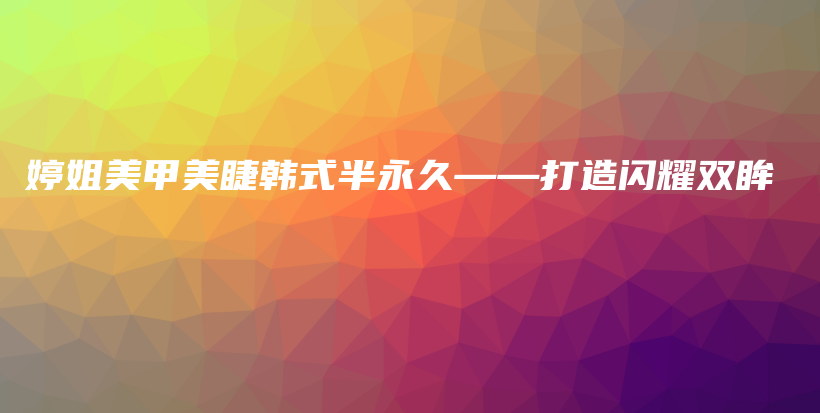 婷姐美甲美睫韓式半永久——打造閃耀雙眸插圖