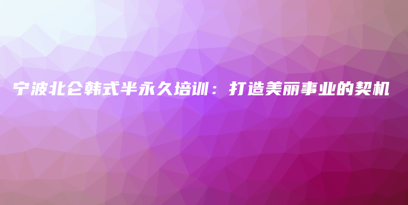 寧波北侖韓式半永久培訓(xùn)：打造美麗事業(yè)的契機插圖
