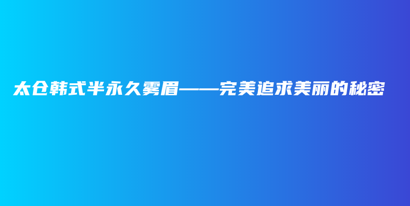 太倉韓式半永久霧眉——完美追求美麗的秘密插圖