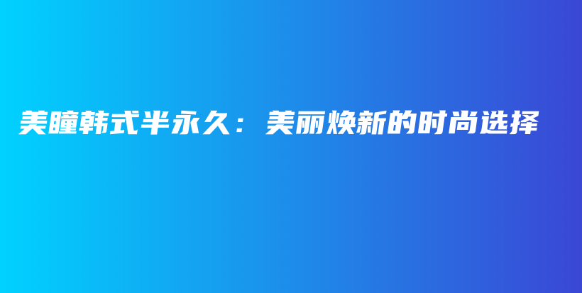 美瞳韓式半永久：美麗煥新的時(shí)尚選擇插圖