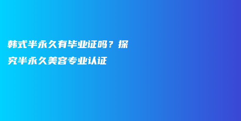 韓式半永久有畢業(yè)證嗎？探究半永久美容專業(yè)認證插圖