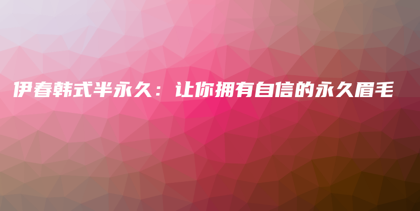 伊春韓式半永久：讓你擁有自信的永久眉毛插圖