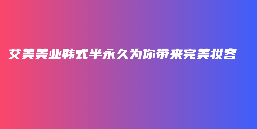 艾美美業(yè)韓式半永久為你帶來(lái)完美妝容插圖