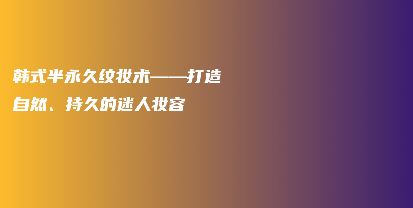 韓式半永久紋妝術(shù)——打造自然、持久的迷人妝容插圖
