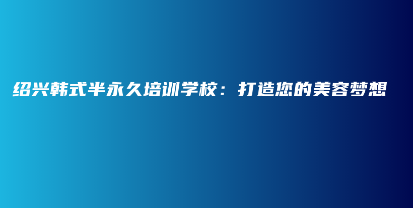 紹興韓式半永久培訓學校：打造您的美容夢想插圖