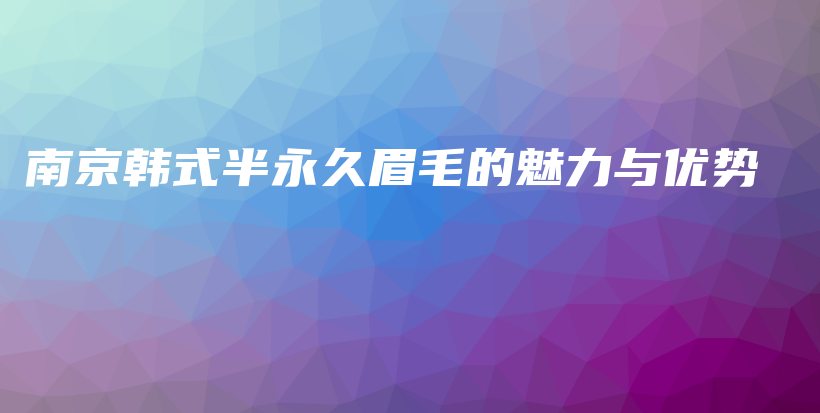 南京韓式半永久眉毛的魅力與優(yōu)勢插圖