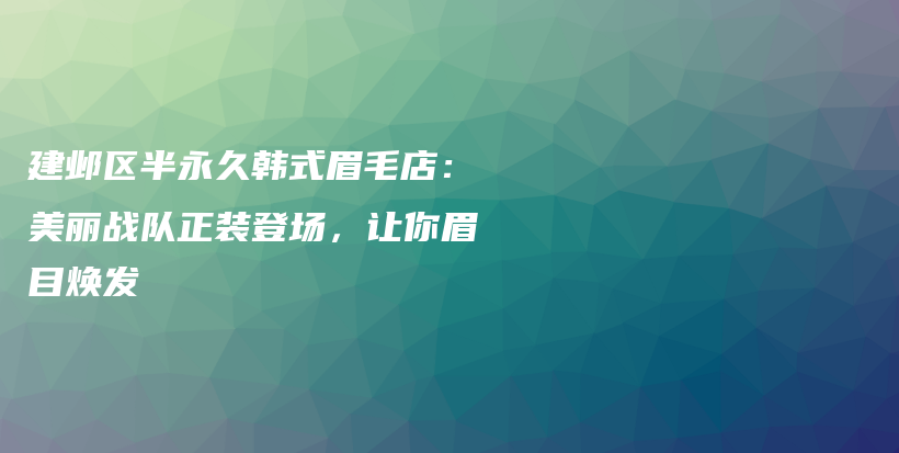 建鄴區(qū)半永久韓式眉毛店：美麗戰(zhàn)隊(duì)正裝登場，讓你眉目煥發(fā)插圖