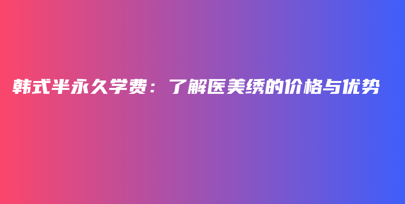 韓式半永久學費：了解醫(yī)美繡的價格與優(yōu)勢插圖