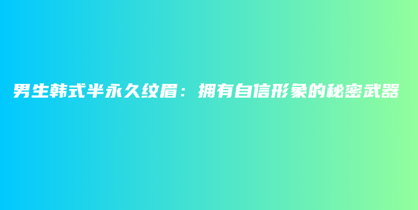 男生韓式半永久紋眉：擁有自信形象的秘密武器插圖
