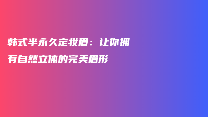 韓式半永久定妝眉：讓你擁有自然立體的完美眉形插圖