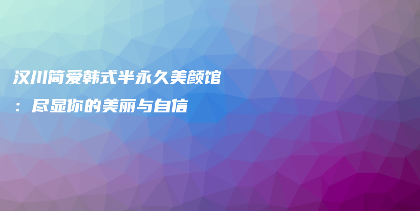 漢川簡(jiǎn)愛(ài)韓式半永久美顏館：盡顯你的美麗與自信插圖