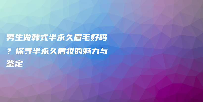男生做韓式半永久眉毛好嗎？探尋半永久眉妝的魅力與鑒定插圖
