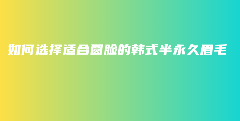 如何選擇適合圓臉的韓式半永久眉毛插圖