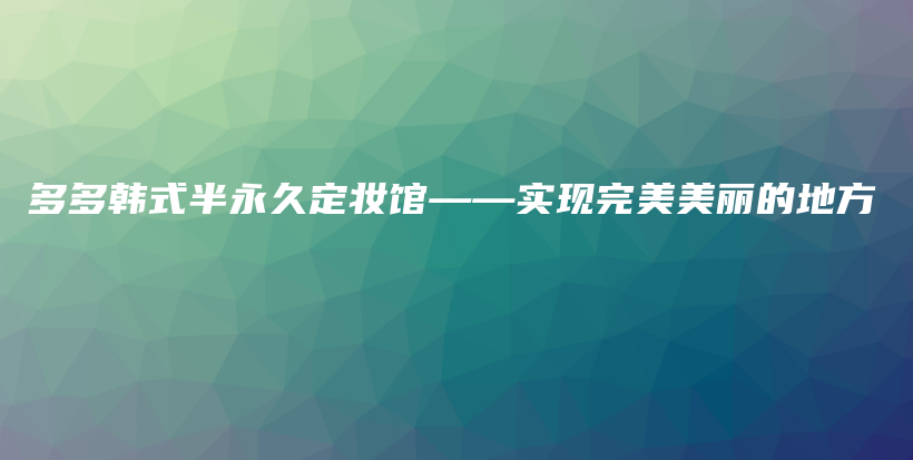 多多韓式半永久定妝館——實(shí)現(xiàn)完美美麗的地方插圖