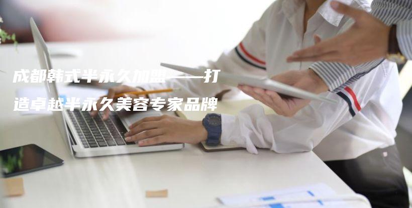 成都韓式半永久加盟——打造卓越半永久美容專家品牌插圖