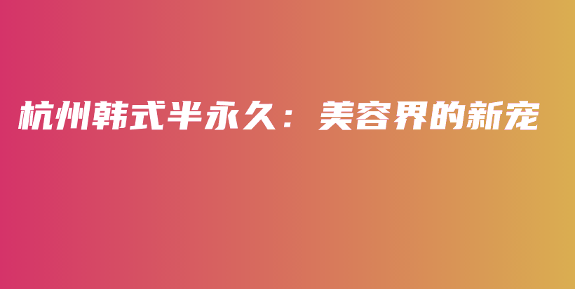 杭州韓式半永久：美容界的新寵插圖