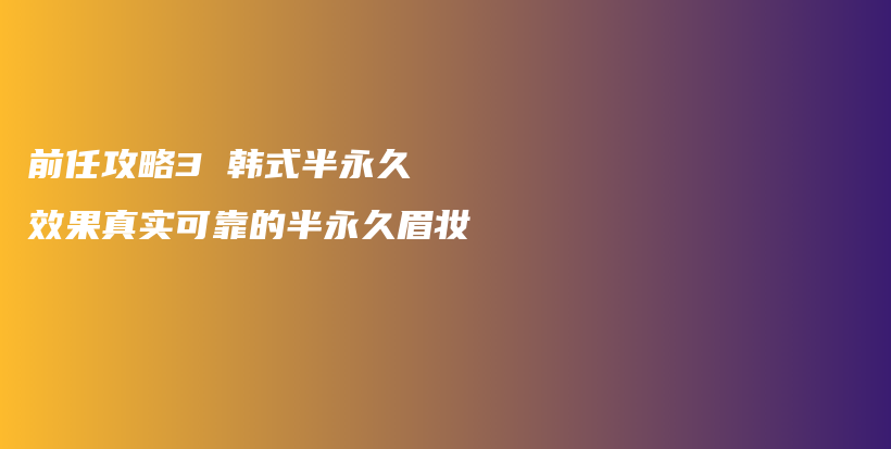 前任攻略3 韓式半永久 效果真實(shí)可靠的半永久眉妝插圖