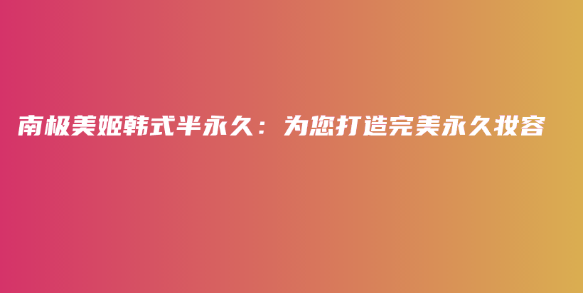 南極美姬韓式半永久：為您打造完美永久妝容插圖