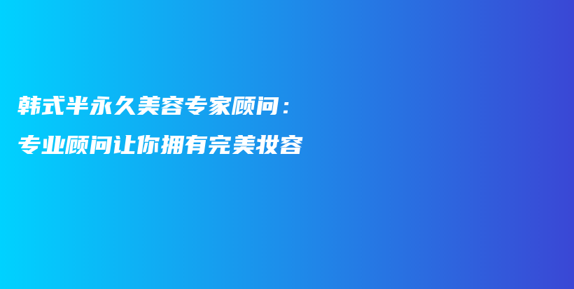 韓式半永久美容專家顧問：專業(yè)顧問讓你擁有完美妝容插圖