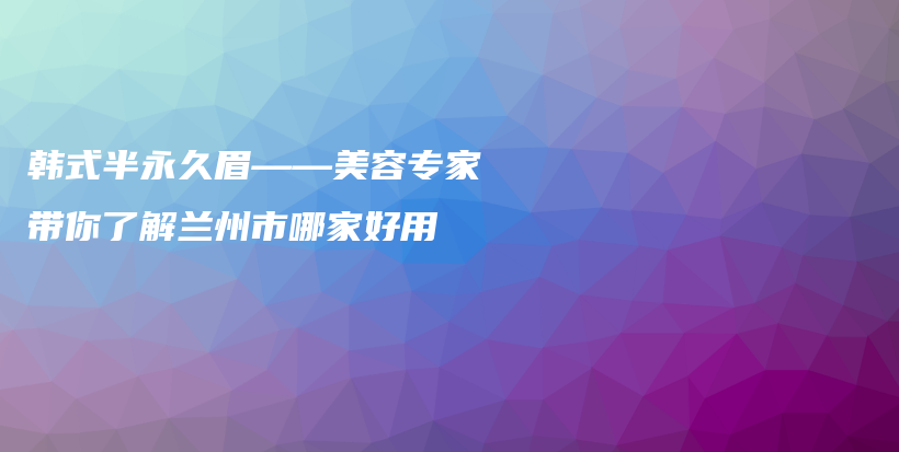 韓式半永久眉——美容專家?guī)懔私馓m州市哪家好用插圖