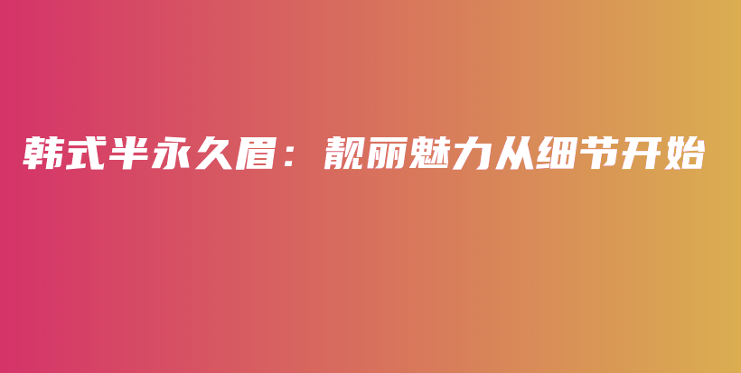 韓式半永久眉：靚麗魅力從細節(jié)開始插圖