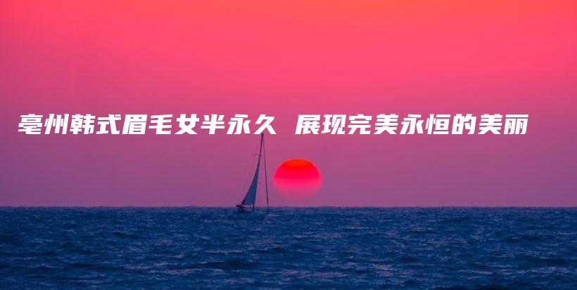 亳州韓式眉毛女半永久 展現(xiàn)完美永恒的美麗插圖
