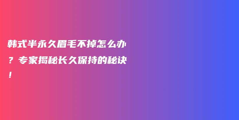 韓式半永久眉毛不掉怎么辦？專家揭秘長久保持的秘訣！插圖