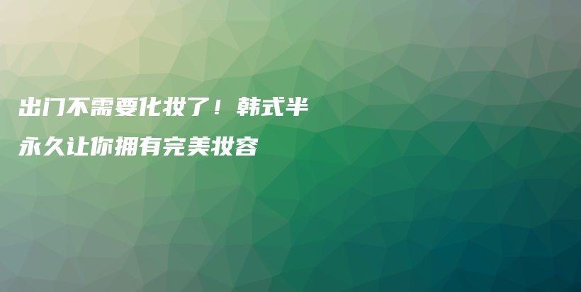 出門不需要化妝了！韓式半永久讓你擁有完美妝容插圖