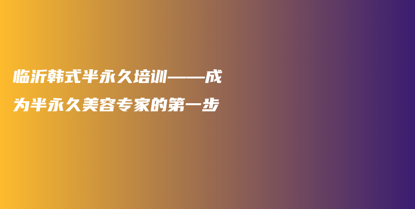 臨沂韓式半永久培訓(xùn)——成為半永久美容專家的第一步插圖