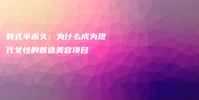 韓式半永久：為什么成為現(xiàn)代女性的首選美容項(xiàng)目插圖