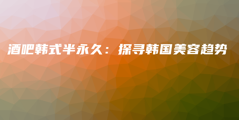酒吧韓式半永久：探尋韓國(guó)美容趨勢(shì)插圖