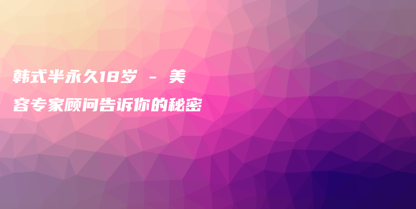 韓式半永久18歲 – 美容專家顧問告訴你的秘密插圖