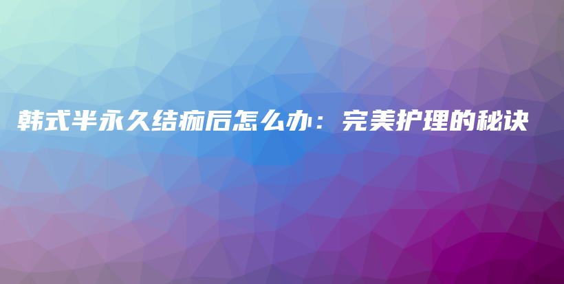 韓式半永久結痂后怎么辦：完美護理的秘訣插圖