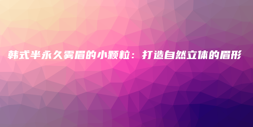 韓式半永久霧眉的小顆粒：打造自然立體的眉形插圖